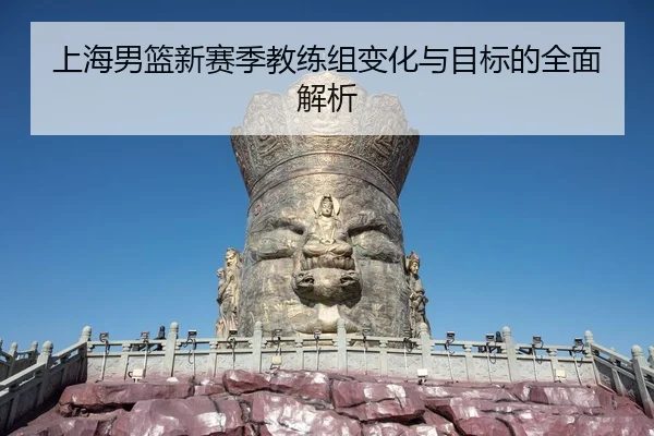 上海男篮新赛季教练组变化与目标的全面解析